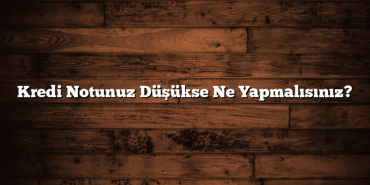 Kredi Notunuz Düşükse Ne Yapmalısınız?