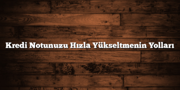 Kredi Notunuzu Hızla Yükseltmenin Yolları Kredi Notunuzu Hızla Yükseltmenin Yolları