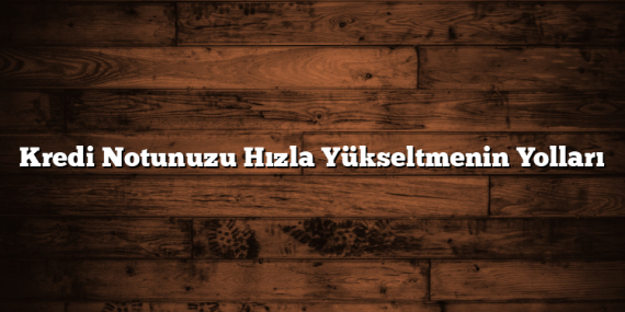 Kredi Notunuzu Hızla Yükseltmenin Yolları