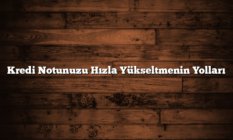 Kredi Notunuzu Hızla Yükseltmenin Yolları