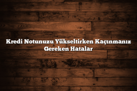 Kredi Notunuzu Yükseltirken Kaçınmanız Gereken Hatalar
