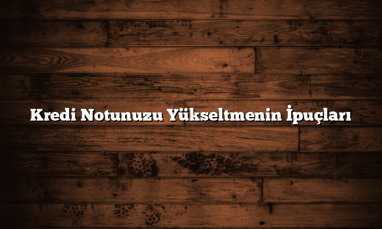 Kredi Notunuzu Yükseltmenin İpuçları