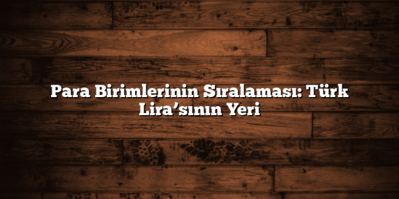 Para Birimlerinin Sıralaması: Türk Lira’sının Yeri