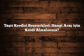 Taşıt Kredisi Seçenekleri: Hangi Araç için Kredi Almalısınız?
