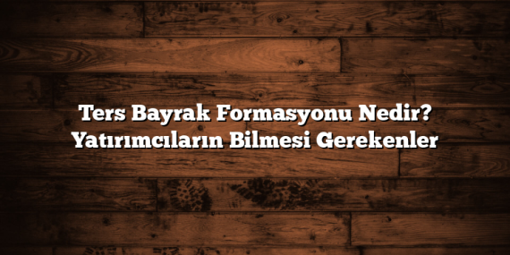 Ters Bayrak Formasyonu Nedir? Yatırımcıların Bilmesi Gerekenler