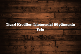 Ticari Krediler: İşletmenizi Büyütmenin Yolu