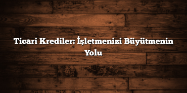 Ticari Krediler: İşletmenizi Büyütmenin Yolu Ticari Krediler: İşletmenizi Büyütmenin Yolu