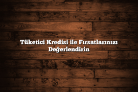 Tüketici Kredisi ile Fırsatlarınızı Değerlendirin