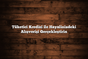 Tüketici Kredisi ile Hayalinizdeki Alışverişi Gerçekleştirin