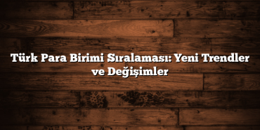 Türk Para Birimi Sıralaması: Yeni Trendler ve Değişimler Türk Para Birimi Sıralaması: Yeni Trendler ve Değişimler