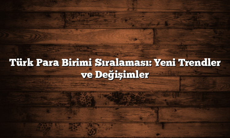 Türk Para Birimi Sıralaması: Yeni Trendler ve Değişimler