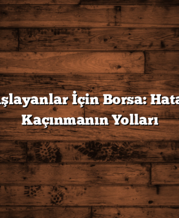 Yeni Başlayanlar İçin Borsa: Hatalardan Kaçınmanın Yolları