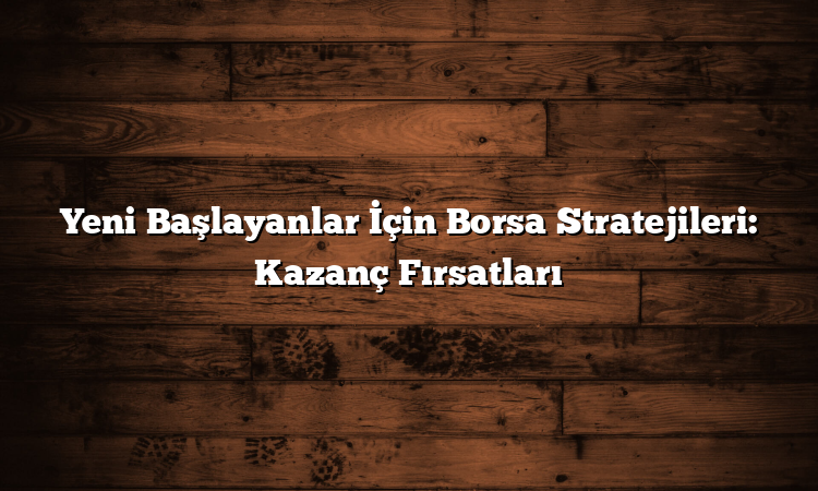 Yeni Başlayanlar İçin Borsa Stratejileri: Kazanç Fırsatları