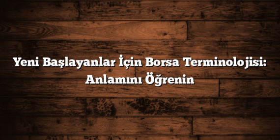 Yeni Başlayanlar İçin Borsa Terminolojisi: Anlamını Öğrenin