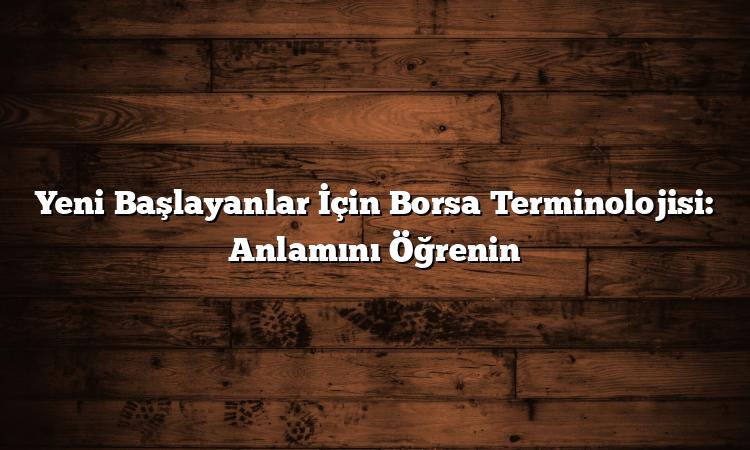 Yeni Başlayanlar İçin Borsa Terminolojisi: Anlamını Öğrenin