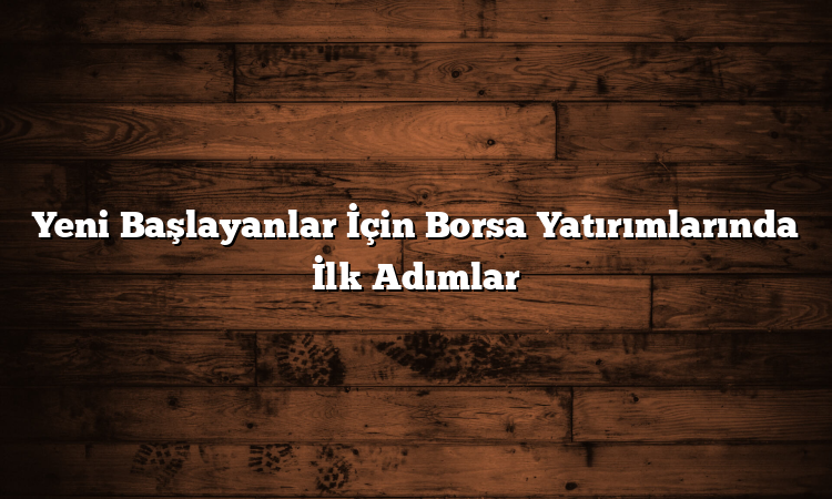 Yeni Başlayanlar İçin Borsa Yatırımlarında İlk Adımlar