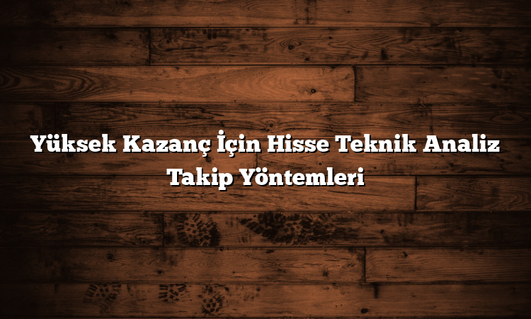 Yüksek Kazanç İçin Hisse Teknik Analiz Takip Yöntemleri