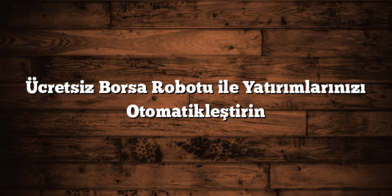 Ücretsiz Borsa Robotu ile Yatırımlarınızı Otomatikleştirin