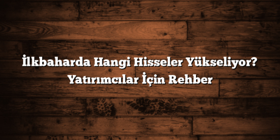 İlkbaharda Hangi Hisseler Yükseliyor? Yatırımcılar İçin Rehber