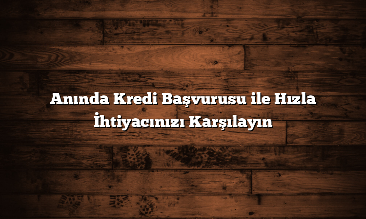 Anında Kredi Başvurusu ile Hızla İhtiyacınızı Karşılayın