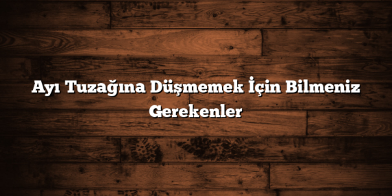 Ayı Tuzağına Düşmemek İçin Bilmeniz Gerekenler