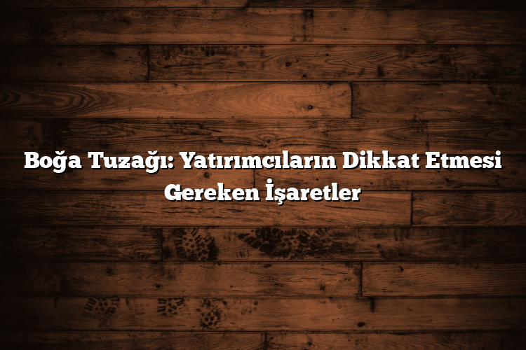 Boğa Tuzağı: Yatırımcıların Dikkat Etmesi Gereken İşaretler