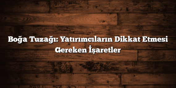 Boğa Tuzağı: Yatırımcıların Dikkat Etmesi Gereken İşaretler