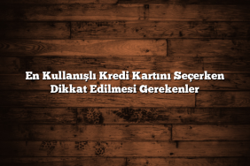 En Kullanışlı Kredi Kartını Seçerken Dikkat Edilmesi Gerekenler