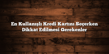 En Kullanışlı Kredi Kartını Seçerken Dikkat Edilmesi Gerekenler En Kullanışlı Kredi Kartını Seçerken Dikkat Edilmesi Gerekenler