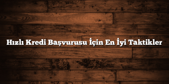 Hızlı Kredi Başvurusu İçin En İyi Taktikler