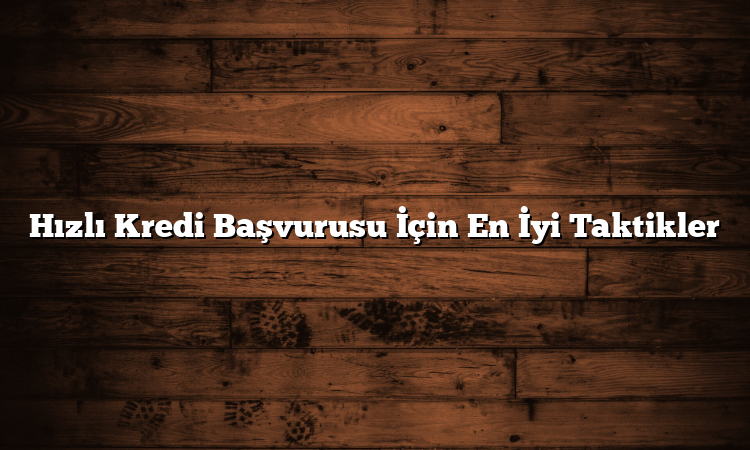 Hızlı Kredi Başvurusu İçin En İyi Taktikler