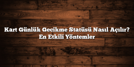 Kart Günlük Gecikme Statüsü Nasıl Açılır? En Etkili Yöntemler