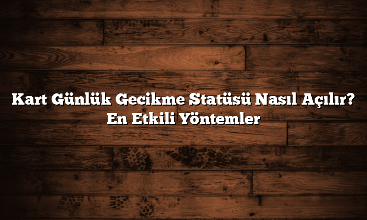 Kart Günlük Gecikme Statüsü Nasıl Açılır? En Etkili Yöntemler