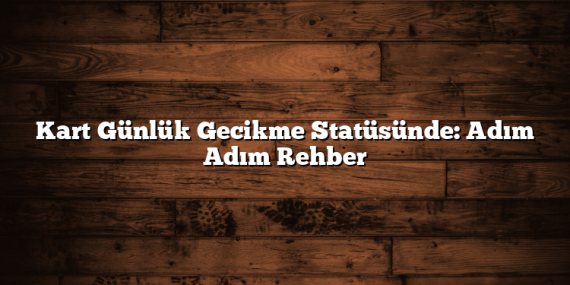 Kart Günlük Gecikme Statüsünde: Adım Adım Rehber
