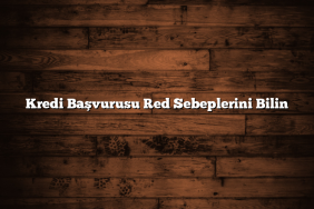 Kredi Başvurusu Red Sebeplerini Bilin