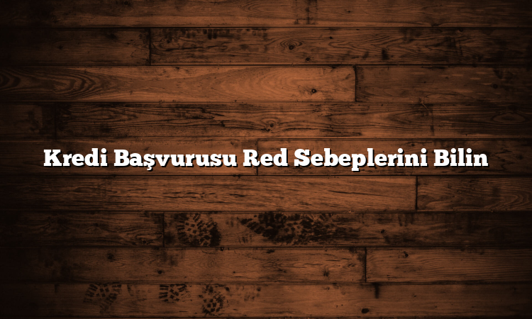 Kredi Başvurusu Red Sebeplerini Bilin