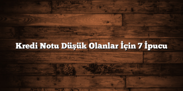 Kredi Notu Düşük Olanlar İçin 7 İpucu Kredi Notu Düşük Olanlar İçin 7 İpucu
