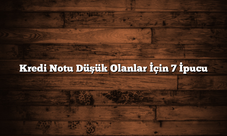 Kredi Notu Düşük Olanlar İçin 7 İpucu