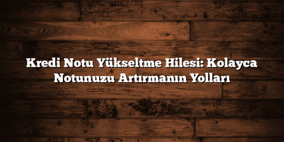 Kredi Notu Yükseltme Hilesi: Kolayca Notunuzu Artırmanın Yolları