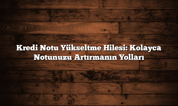 Kredi Notu Yükseltme Hilesi: Kolayca Notunuzu Artırmanın Yolları