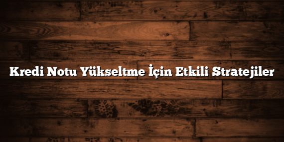 Kredi Notu Yükseltme İçin Etkili Stratejiler