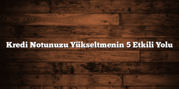 Kredi Notunuzu Yükseltmenin 5 Etkili Yolu Kredi Notunuzu Yükseltmenin 5 Etkili Yolu