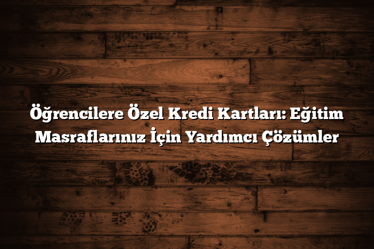 Öğrencilere Özel Kredi Kartları: Eğitim Masraflarınız İçin Yardımcı Çözümler