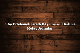 3 Ay Ertelemeli Kredi Başvurusu: Hızlı ve Kolay Adımlar