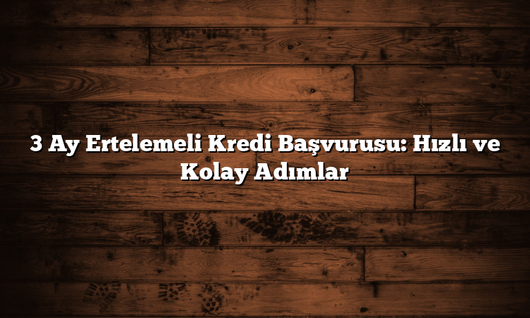 3 Ay Ertelemeli Kredi Başvurusu: Hızlı ve Kolay Adımlar