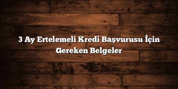 3 Ay Ertelemeli Kredi Başvurusu İçin Gereken Belgeler