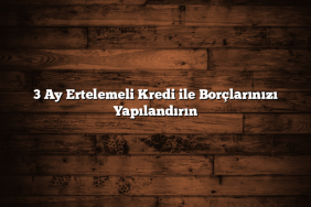 3 Ay Ertelemeli Kredi ile Borçlarınızı Yapılandırın
