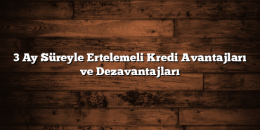3 Ay Süreyle Ertelemeli Kredi Avantajları ve Dezavantajları 3 Ay Süreyle Ertelemeli Kredi Avantajları ve Dezavantajları
