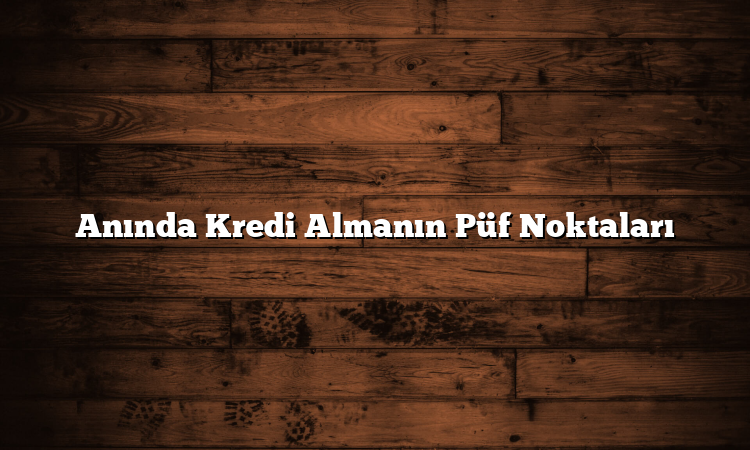 Anında Kredi Almanın Püf Noktaları Anında Kredi Almanın Püf Noktaları