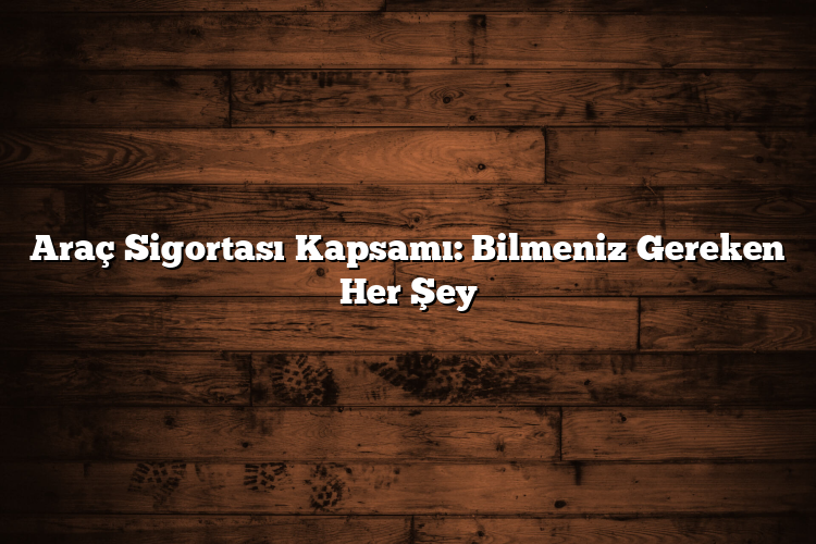 Araç Sigortası Kapsamı: Bilmeniz Gereken Her Şey Araç Sigortası Kapsamı: Bilmeniz Gereken Her Şey